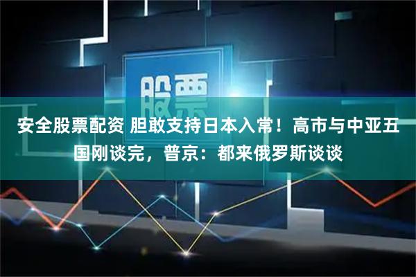 安全股票配资 胆敢支持日本入常！高市与中亚五国刚谈完，普京：都来俄罗斯谈谈