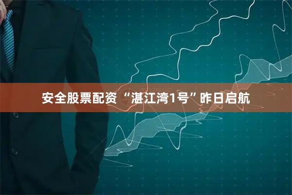 安全股票配资 “湛江湾1号”昨日启航