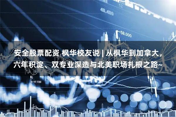 安全股票配资 枫华校友说 | 从枫华到加拿大，六年积淀、双专业深造与北美职场扎根之路~