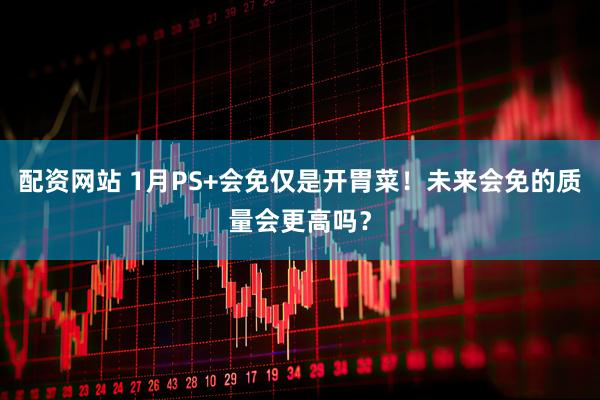 配资网站 1月PS+会免仅是开胃菜！未来会免的质量会更高吗？