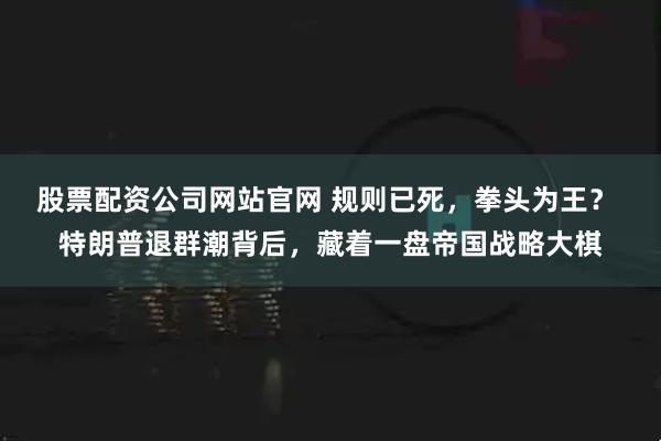 股票配资公司网站官网 规则已死，拳头为王？ 特朗普退群潮背后，藏着一盘帝国战略大棋