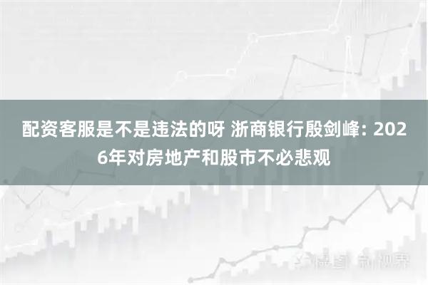 配资客服是不是违法的呀 浙商银行殷剑峰: 2026年对房地产和股市不必悲观