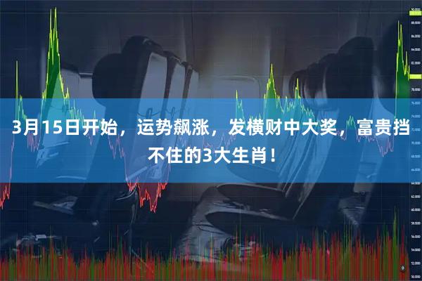 3月15日开始，运势飙涨，发横财中大奖，富贵挡不住的3大生肖！