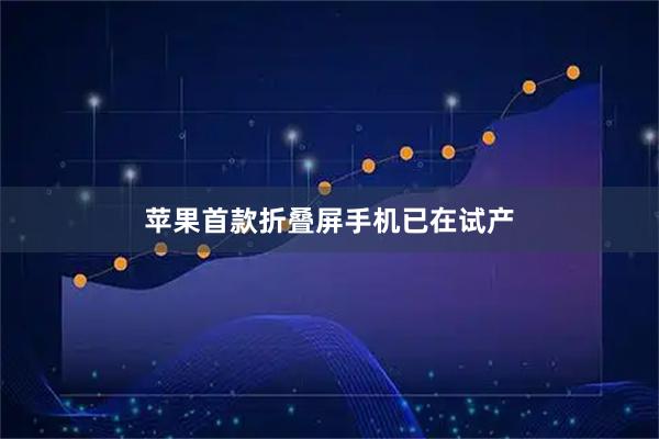 苹果首款折叠屏手机已在试产