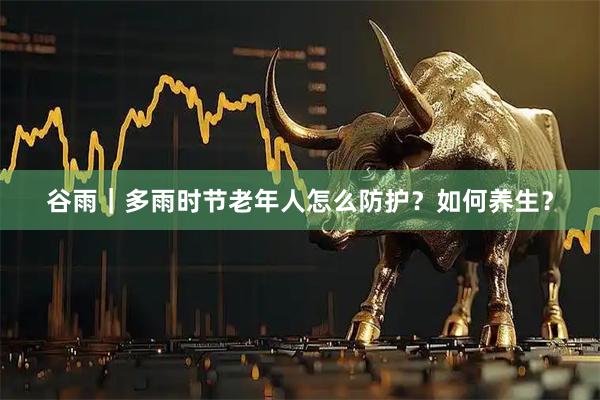 谷雨｜多雨时节老年人怎么防护？如何养生？