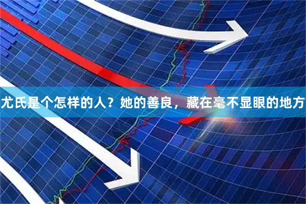 尤氏是个怎样的人？她的善良，藏在毫不显眼的地方