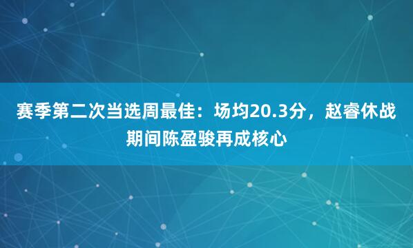 赛季第二次当选周最佳：场均20.3分，赵睿休战期间陈盈骏再成核心