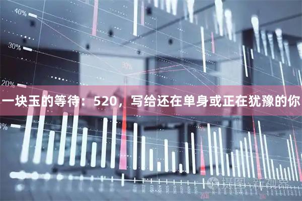 一块玉的等待：520，写给还在单身或正在犹豫的你