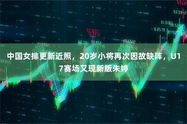 中国女排更新近照，20岁小将再次因故缺阵，U17赛场又现新版朱婷