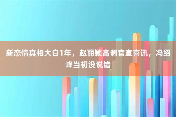 新恋情真相大白1年，赵丽颖高调官宣喜讯，冯绍峰当初没说错