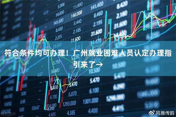 符合条件均可办理！广州就业困难人员认定办理指引来了→