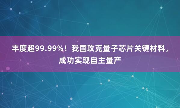 丰度超99.99%！我国攻克量子芯片关键材料，成功实现自主量产