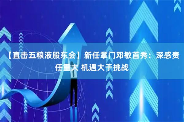 【直击五粮液股东会】新任掌门邓敏首秀：深感责任重大 机遇大于挑战