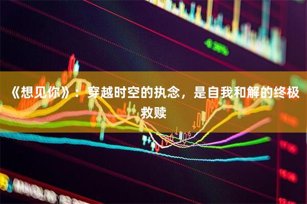 《想见你》：穿越时空的执念，是自我和解的终极救赎