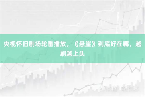 央视怀旧剧场轮番播放，《悬崖》到底好在哪，越刷越上头