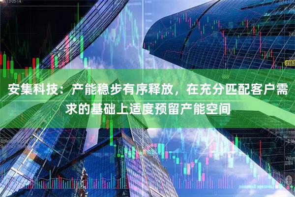 安集科技：产能稳步有序释放，在充分匹配客户需求的基础上适度预留产能空间